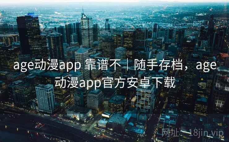 age动漫app 靠谱不｜随手存档，age动漫app官方安卓下载