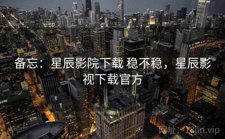 备忘:星辰影院下载 稳不稳,星辰影视下载官方 备忘:星辰影院下载 稳不稳,星辰影视下载官方