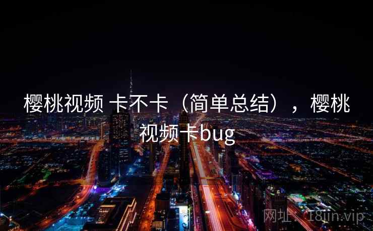 樱桃视频 卡不卡(简单总结),樱桃视频卡bug 樱桃视频 卡不卡(简单总结),樱桃视频卡bug