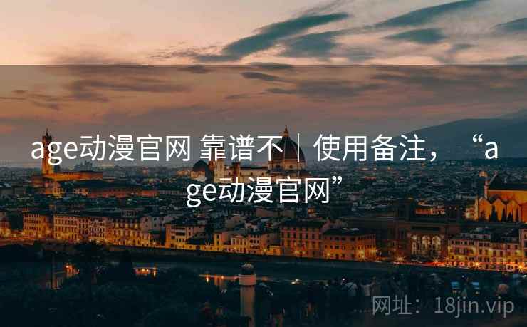 age动漫官网 靠谱不｜使用备注，“age动漫官网”
