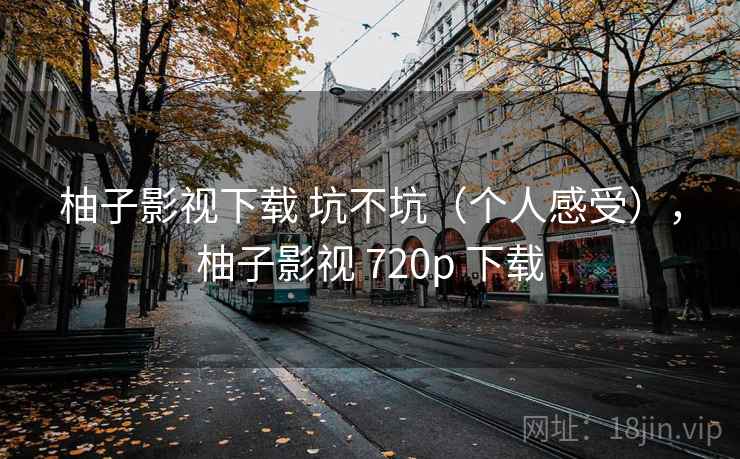 柚子影视下载 坑不坑(个人感受),柚子影视 720p 下载 柚子影视下载 坑不坑(个人感受),柚子影视 720p 下载