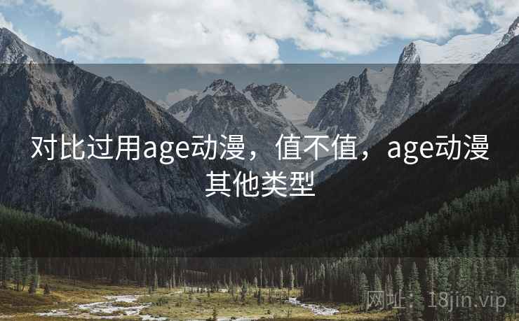 对比过用age动漫,值不值,age动漫其他类型 对比过用age动漫,值不值,age动漫其他类型