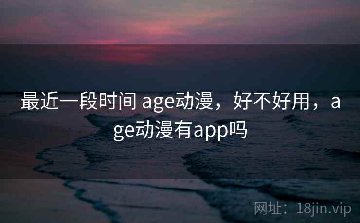 最近一段时间 age动漫，好不好用，age动漫有app吗