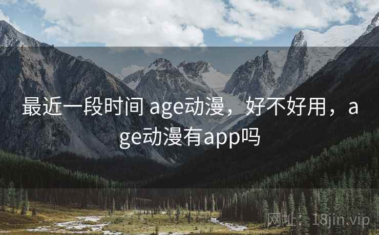 最近一段时间 age动漫，好不好用，age动漫有app吗