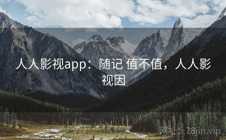 人人影视app：随记 值不值，人人影视因