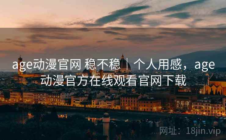 age动漫官网 稳不稳｜个人用感，age动漫官方在线观看官网下载