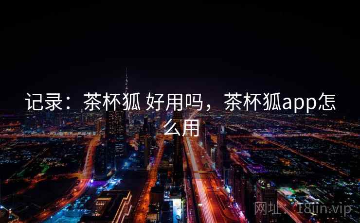 记录：茶杯狐 好用吗，茶杯狐app怎么用