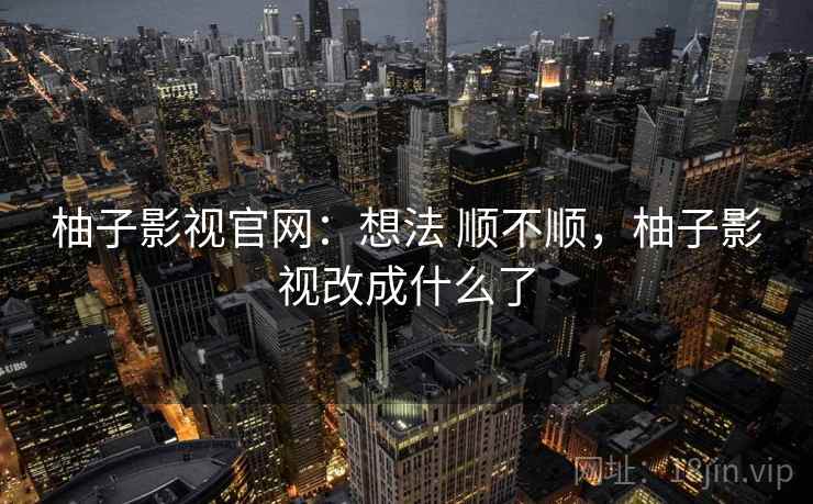 柚子影视官网：想法 顺不顺，柚子影视改成什么了