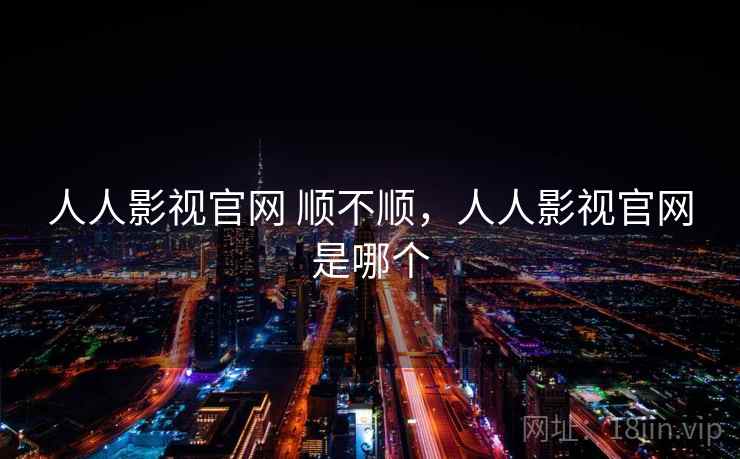 人人影视官网 顺不顺，人人影视官网是哪个