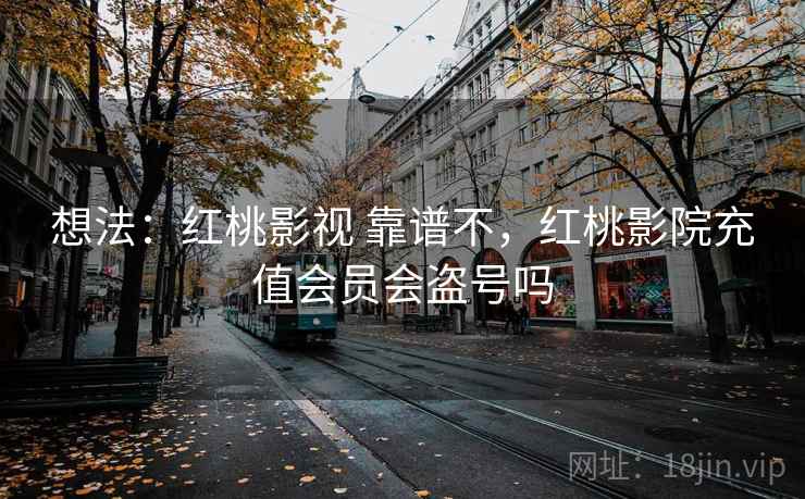 想法:红桃影视 靠谱不,红桃影院充值会员会盗号吗 想法:红桃影视 靠谱不,红桃影院充值会员会盗号吗