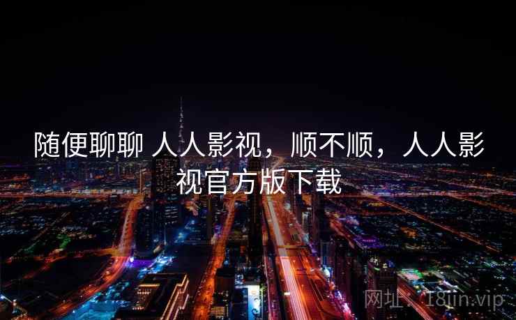 随便聊聊 人人影视，顺不顺，人人影视官方版下载