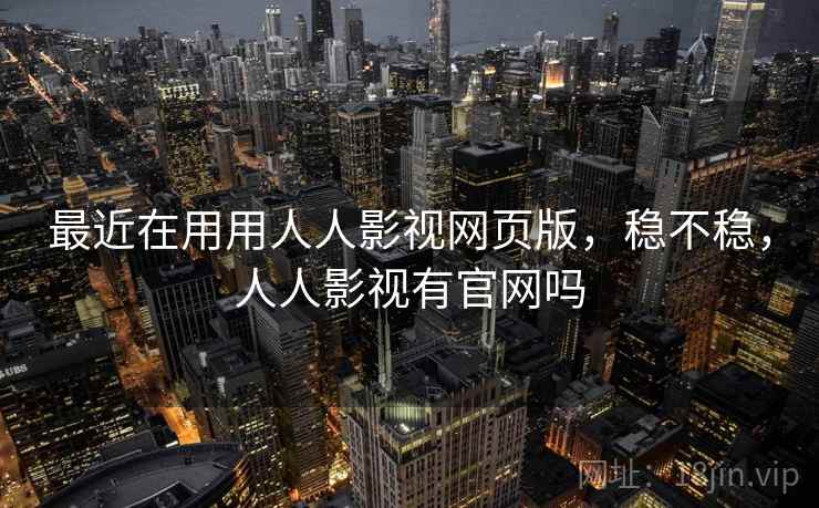 最近在用用人人影视网页版,稳不稳,人人影视有官网吗 最近在用用人人影视网页版,稳不稳,人人影视有官网吗
