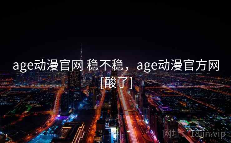 age动漫官网 稳不稳，age动漫官方网[酸了]