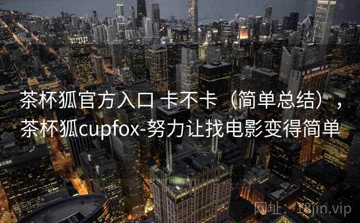 茶杯狐官方入口 卡不卡（简单总结），茶杯狐cupfox-努力让找电影变得简单
