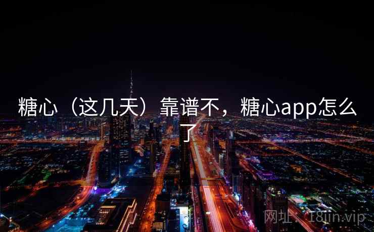 糖心（这几天）靠谱不，糖心app怎么了
