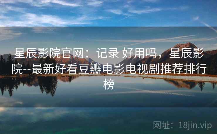 星辰影院官网：记录 好用吗，星辰影院--最新好看豆瓣电影电视剧推荐排行榜
