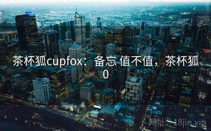 茶杯狐cupfox：备忘 值不值，茶杯狐0