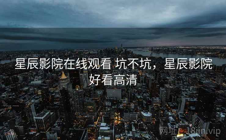 星辰影院在线观看 坑不坑,星辰影院好看高清 星辰影院在线观看 坑不坑,星辰影院好看高清