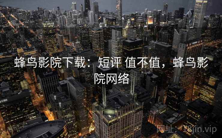 蜂鸟影院下载:短评 值不值,蜂鸟影院网络 蜂鸟影院下载:短评 值不值,蜂鸟影院网络