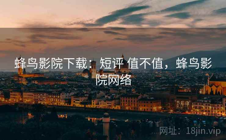 蜂鸟影院下载:短评 值不值,蜂鸟影院网络 蜂鸟影院下载:短评 值不值,蜂鸟影院网络