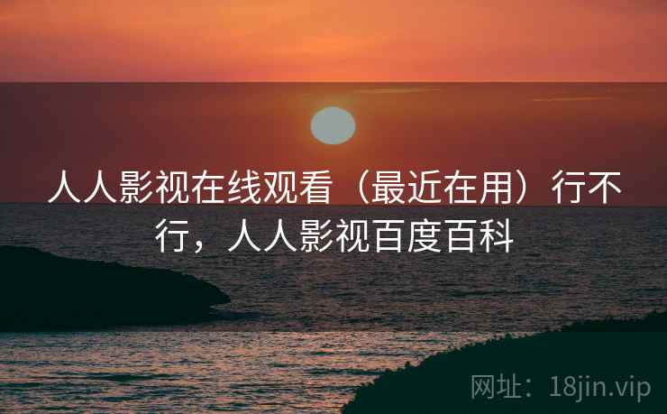 人人影视在线观看(最近在用)行不行,人人影视百度百科 人人影视在线观看(最近在用)行不行,人人影视百度百科