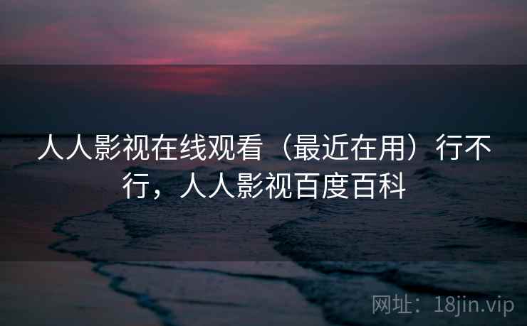 人人影视在线观看(最近在用)行不行,人人影视百度百科 人人影视在线观看(最近在用)行不行,人人影视百度百科