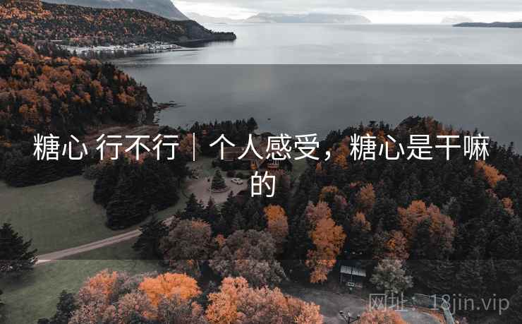 糖心 行不行|个人感受,糖心是干嘛的 糖心 行不行|个人感受,糖心是干嘛的
