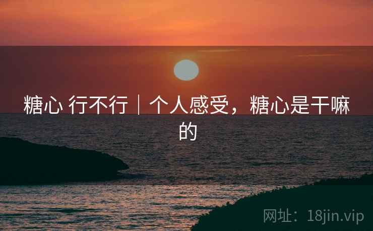 糖心 行不行|个人感受,糖心是干嘛的 糖心 行不行|个人感受,糖心是干嘛的