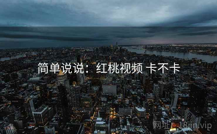 简单说说:红桃视频 卡不卡 简单说说:红桃视频 卡不卡