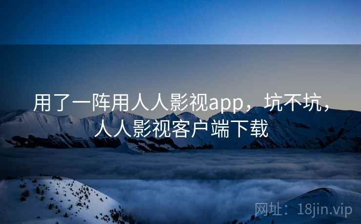 用了一阵用人人影视app,坑不坑,人人影视客户端下载 用了一阵用人人影视app,坑不坑,人人影视客户端下载
