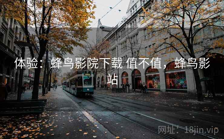 体验:蜂鸟影院下载 值不值,蜂鸟影站 体验:蜂鸟影院下载 值不值,蜂鸟影站
