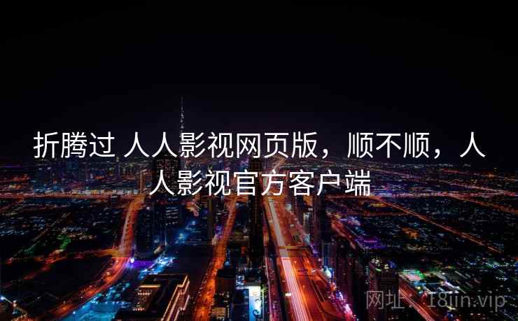折腾过 人人影视网页版，顺不顺，人人影视官方客户端