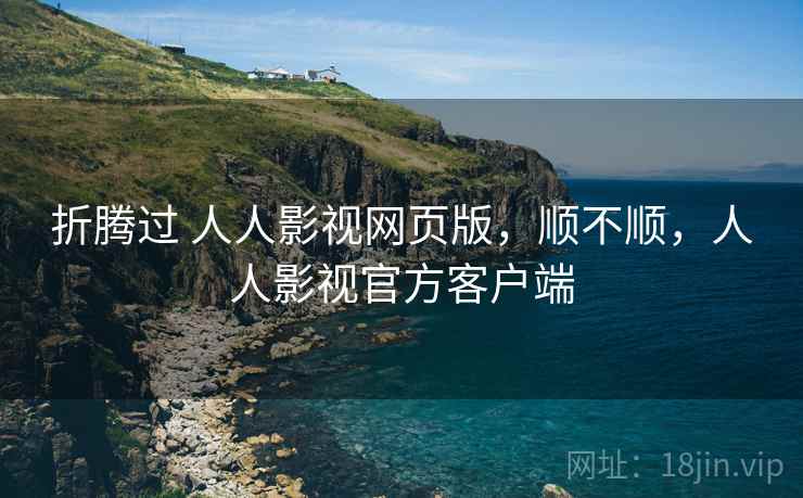 折腾过 人人影视网页版，顺不顺，人人影视官方客户端