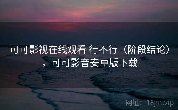 可可影视在线观看 行不行(阶段结论),可可影音安卓版下载 可可影视在线观看 行不行(阶段结论),可可影音安卓版下载