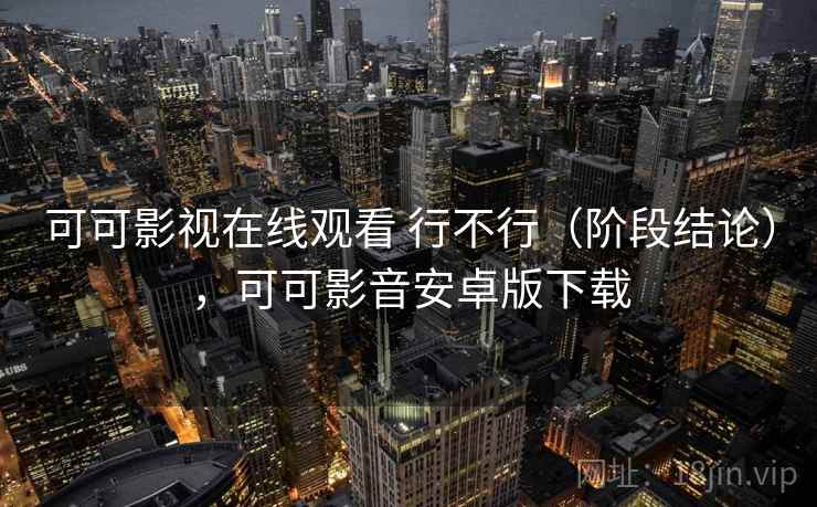 可可影视在线观看 行不行(阶段结论),可可影音安卓版下载 可可影视在线观看 行不行(阶段结论),可可影音安卓版下载