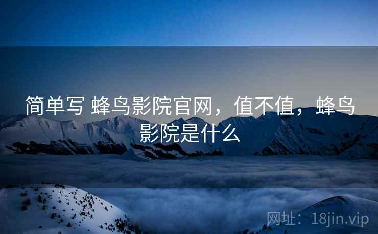 简单写 蜂鸟影院官网,值不值,蜂鸟影院是什么 简单写 蜂鸟影院官网,值不值,蜂鸟影院是什么