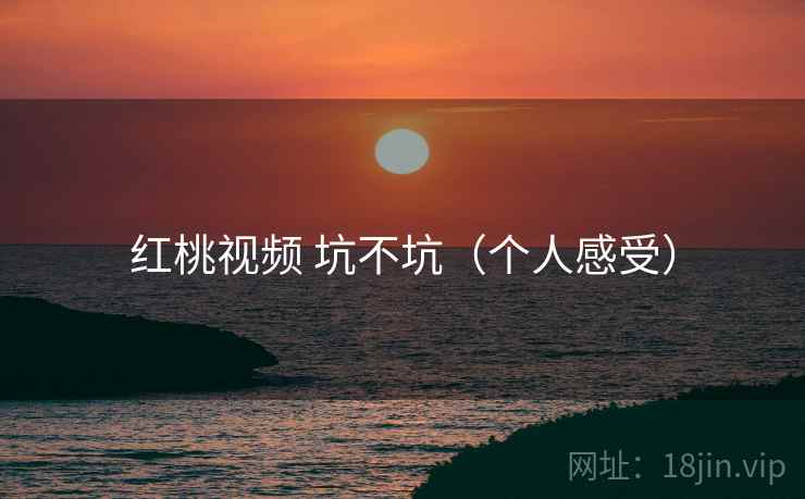 红桃视频 坑不坑(个人感受) 红桃视频 坑不坑(个人感受)