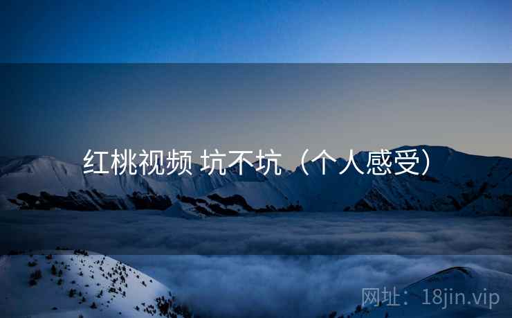 红桃视频 坑不坑(个人感受) 红桃视频 坑不坑(个人感受)