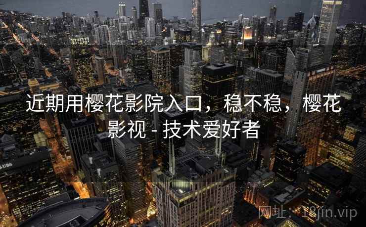 近期用樱花影院入口,稳不稳,樱花影视 - 技术爱好者 近期用樱花影院入口,稳不稳,樱花影视 - 技术爱好者