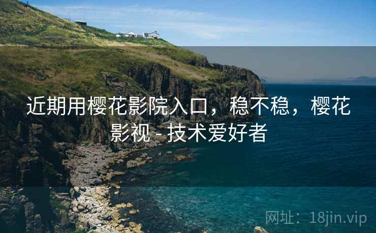 近期用樱花影院入口,稳不稳,樱花影视 - 技术爱好者 近期用樱花影院入口,稳不稳,樱花影视 - 技术爱好者