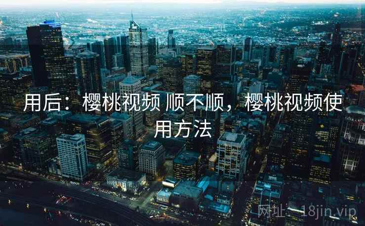 用后：樱桃视频 顺不顺，樱桃视频使用方法