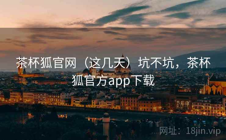 茶杯狐官网(这几天)坑不坑,茶杯狐官方app下载 茶杯狐官网(这几天)坑不坑,茶杯狐官方app下载