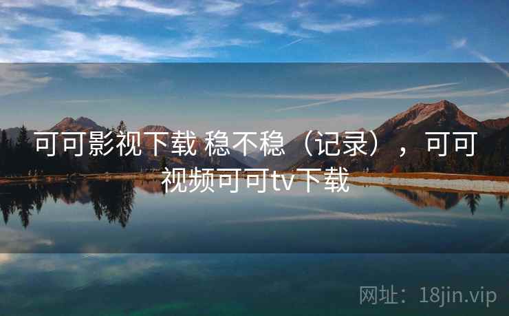 可可影视下载 稳不稳(记录),可可视频可可tv下载 可可影视下载 稳不稳(记录),可可视频可可tv下载