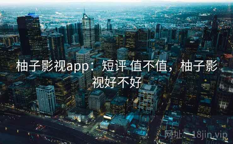 柚子影视app:短评 值不值,柚子影视好不好 柚子影视app:短评 值不值,柚子影视好不好