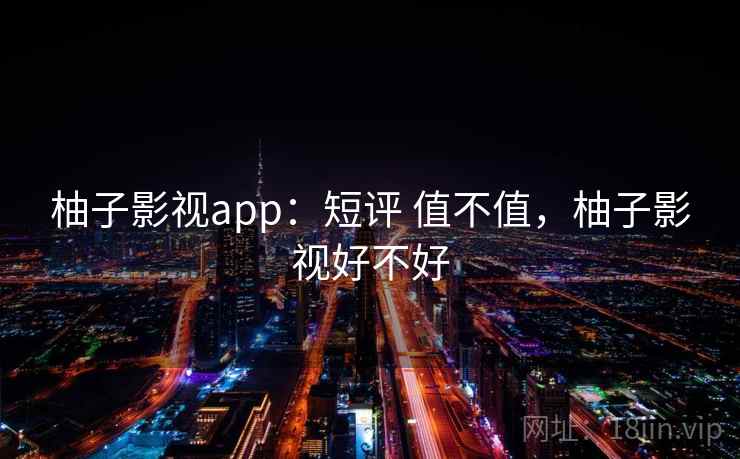 柚子影视app:短评 值不值,柚子影视好不好 柚子影视app:短评 值不值,柚子影视好不好