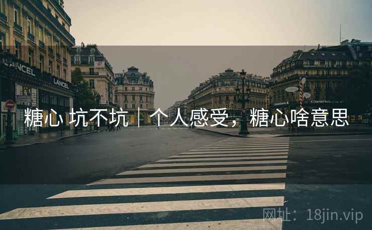 糖心 坑不坑|个人感受,糖心啥意思 糖心 坑不坑|个人感受,糖心啥意思