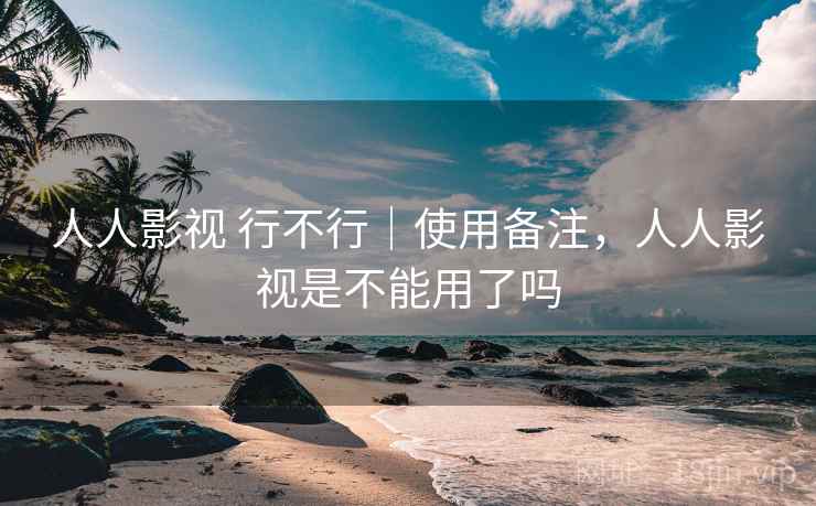 人人影视 行不行|使用备注,人人影视是不能用了吗 人人影视 行不行|使用备注,人人影视是不能用了吗