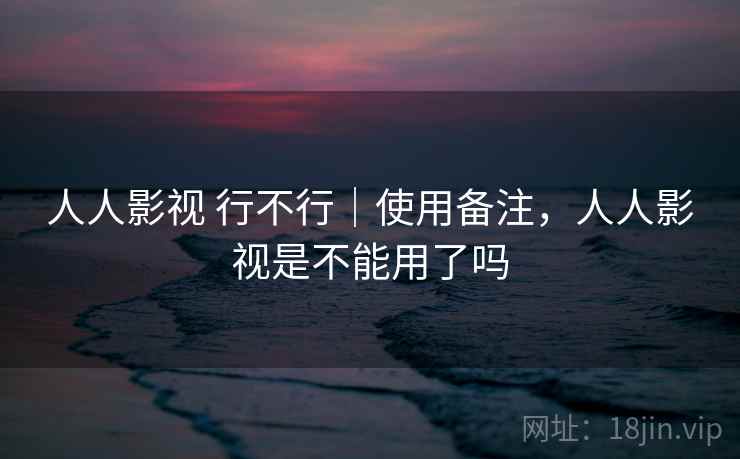 人人影视 行不行|使用备注,人人影视是不能用了吗 人人影视 行不行|使用备注,人人影视是不能用了吗