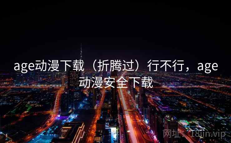 age动漫下载(折腾过)行不行,age动漫安全下载 age动漫下载(折腾过)行不行,age动漫安全下载
