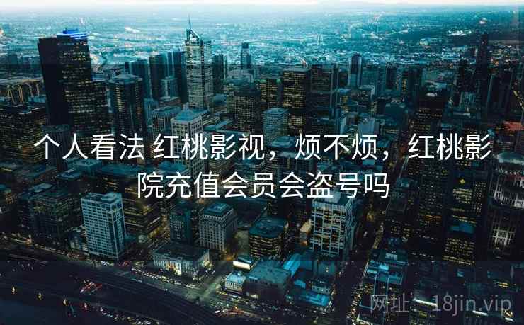 个人看法 红桃影视,烦不烦,红桃影院充值会员会盗号吗 个人看法 红桃影视,烦不烦,红桃影院充值会员会盗号吗